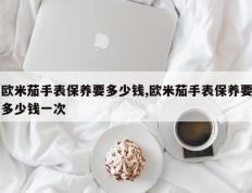 欧米茄手表保养要多少钱,欧米茄手表保养要多少钱一次