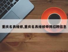 重庆名表维修,重庆名表维修师傅招聘信息