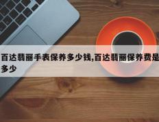 百达翡丽手表保养多少钱,百达翡丽保养费是多少