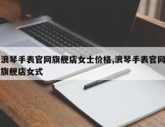 浪琴手表官网旗舰店女士价格,浪琴手表官网旗舰店女式