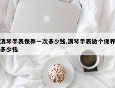 浪琴手表保养一次多少钱,浪琴手表做个保养多少钱