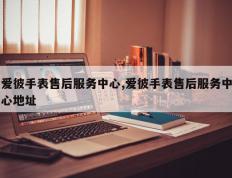 爱彼手表售后服务中心,爱彼手表售后服务中心地址
