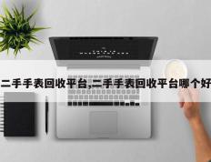二手手表回收平台,二手手表回收平台哪个好