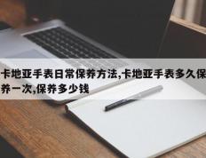 卡地亚手表日常保养方法,卡地亚手表多久保养一次,保养多少钱