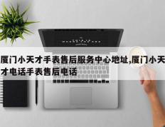 厦门小天才手表售后服务中心地址,厦门小天才电话手表售后电话