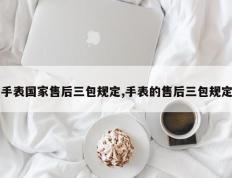 手表国家售后三包规定,手表的售后三包规定