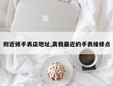 附近修手表店地址,离我最近的手表维修点
