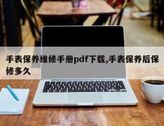 手表保养维修手册pdf下载,手表保养后保修多久