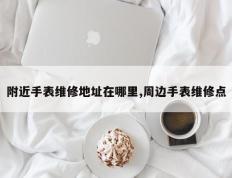 附近手表维修地址在哪里,周边手表维修点