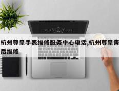 杭州尊皇手表维修服务中心电话,杭州尊皇售后维修