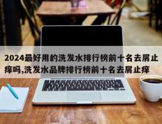 2024最好用的洗发水排行榜前十名去屑止痒吗,洗发水品牌排行榜前十名去屑止痒