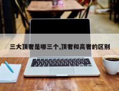 三大顶奢是哪三个,顶奢和高奢的区别