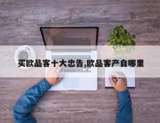 买欧品客十大忠告,欧品客产自哪里