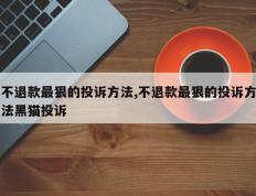 不退款最狠的投诉方法,不退款最狠的投诉方法黑猫投诉
