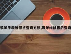 浪琴手表维修点查询方法,浪琴维修售后查询