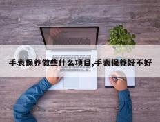 手表保养做些什么项目,手表保养好不好