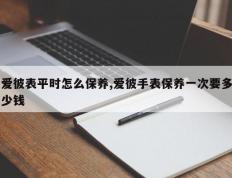 爱彼表平时怎么保养,爱彼手表保养一次要多少钱