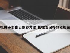 机械手表自己保养方法,机械表保养教程视频