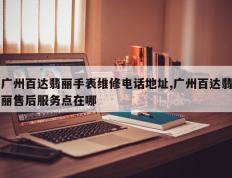 广州百达翡丽手表维修电话地址,广州百达翡丽售后服务点在哪