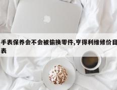 手表保养会不会被偷换零件,亨得利维修价目表