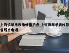 上海浪琴手表维修售后点,上海浪琴手表维修售后点电话