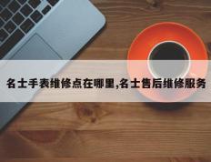 名士手表维修点在哪里,名士售后维修服务