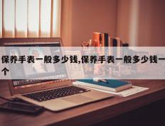 保养手表一般多少钱,保养手表一般多少钱一个