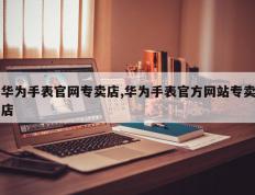 华为手表官网专卖店,华为手表官方网站专卖店