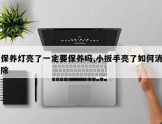 保养灯亮了一定要保养吗,小扳手亮了如何消除