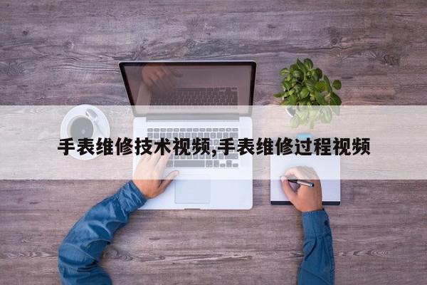 手表维修技术视频,手表维修过程视频