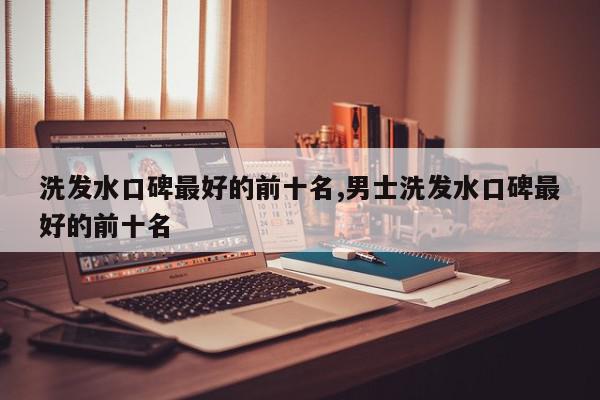 洗发水口碑最好的前十名,男士洗发水口碑最好的前十名