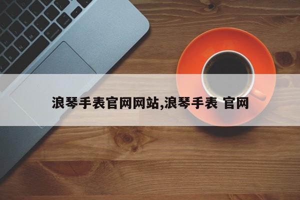 浪琴手表官网网站,浪琴手表 官网