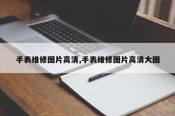 手表维修图片高清,手表维修图片高清大图