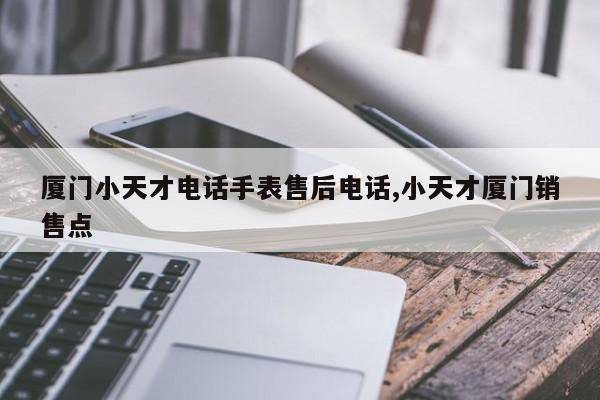 厦门小天才电话手表售后电话,小天才厦门销售点