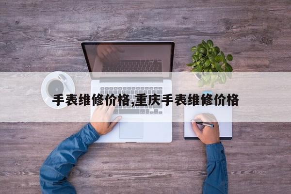 手表维修价格,重庆手表维修价格