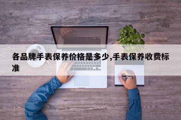 各品牌手表保养价格是多少,手表保养收费标准