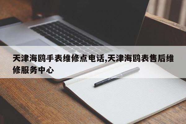 天津海鸥手表维修点电话,天津海鸥表售后维修服务中心