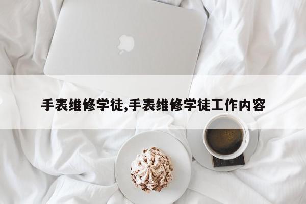 手表维修学徒,手表维修学徒工作内容