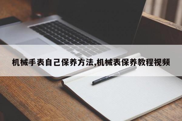 机械手表自己保养方法,机械表保养教程视频