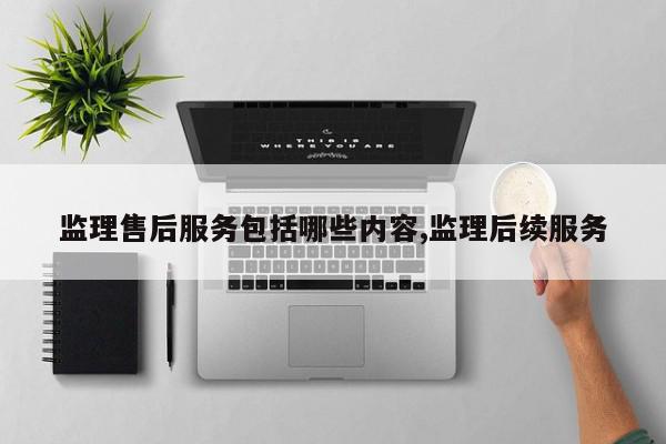 监理售后服务包括哪些内容,监理后续服务