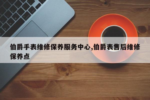 伯爵手表维修保养服务中心,伯爵表售后维修保养点