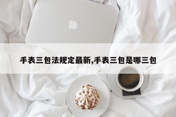 手表三包法规定最新,手表三包是哪三包
