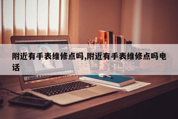 附近有手表维修点吗,附近有手表维修点吗电话