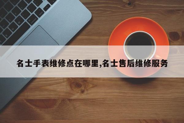 名士手表维修点在哪里,名士售后维修服务