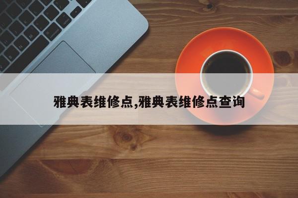 雅典表维修点,雅典表维修点查询