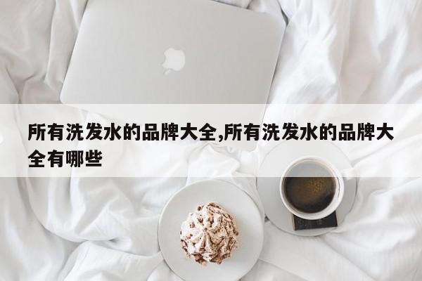 所有洗发水的品牌大全,所有洗发水的品牌大全有哪些