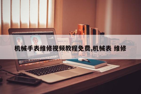 机械手表维修视频教程免费,机械表 维修