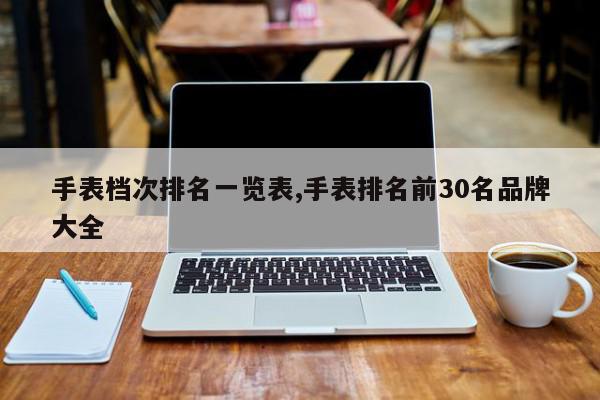手表档次排名一览表,手表排名前30名品牌大全