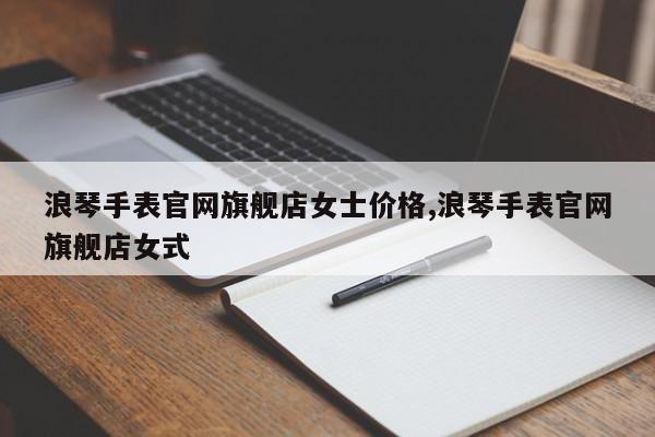 浪琴手表官网旗舰店女士价格,浪琴手表官网旗舰店女式