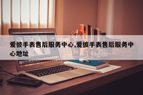 爱彼手表售后服务中心,爱彼手表售后服务中心地址